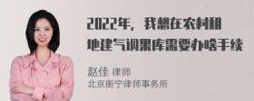 2022年，我想在农村租地建气调果库需要办啥手续