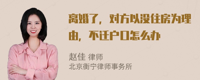 离婚了，对方以没住房为理由，不迁户口怎么办