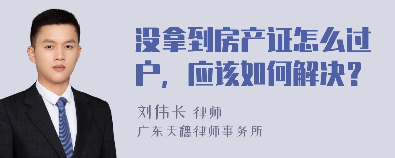 没拿到房产证怎么过户，应该如何解决？