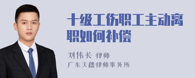 十级工伤职工主动离职如何补偿