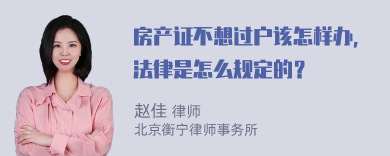 房产证不想过户该怎样办，法律是怎么规定的？