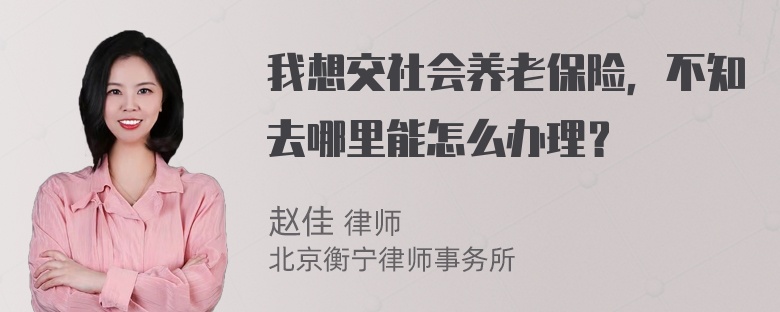 我想交社会养老保险，不知去哪里能怎么办理？