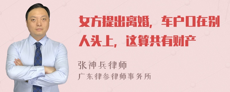 女方提出离婚，车户口在别人头上，这算共有财产