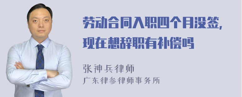 劳动合同入职四个月没签，现在想辞职有补偿吗