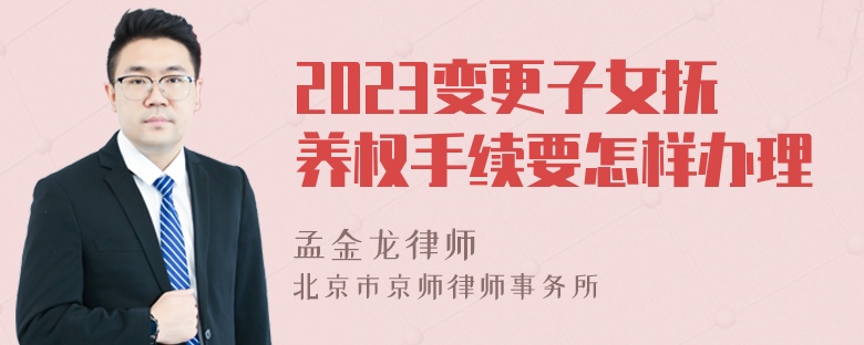 2023变更子女抚养权手续要怎样办理