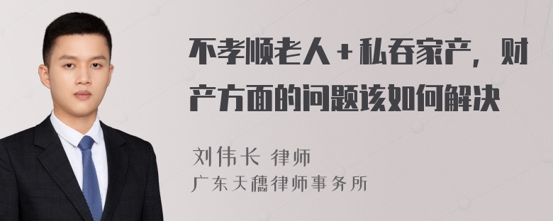 不孝顺老人＋私吞家产，财产方面的问题该如何解决