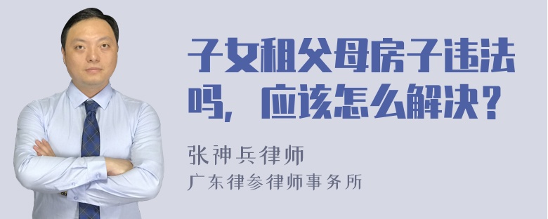 子女租父母房子违法吗，应该怎么解决？