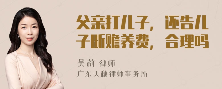 父亲打儿子，还告儿子断赡养费，合理吗