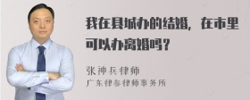 我在县城办的结婚，在市里可以办离婚吗？