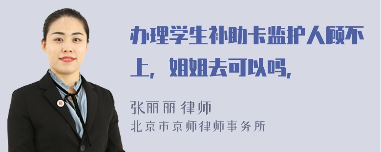 办理学生补助卡监护人顾不上，姐姐去可以吗，