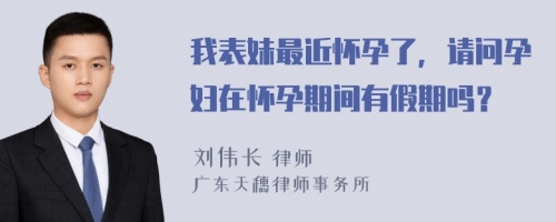 我表妹最近怀孕了，请问孕妇在怀孕期间有假期吗？