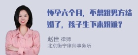 怀孕六个月，不想跟男方结婚了，孩子生下来跟谁？