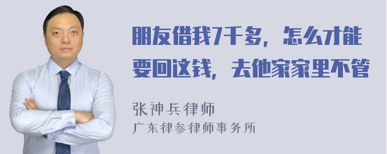 朋友借我7千多，怎么才能要回这钱，去他家家里不管