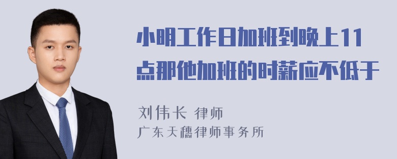 小明工作日加班到晚上11点那他加班的时薪应不低于