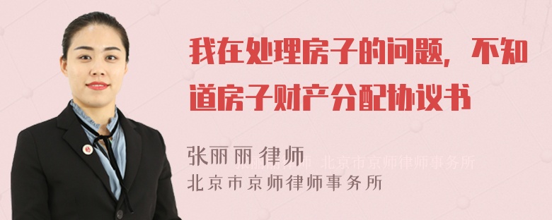 我在处理房子的问题，不知道房子财产分配协议书
