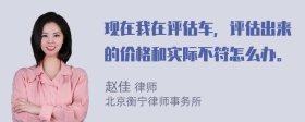 现在我在评估车，评估出来的价格和实际不符怎么办。