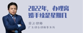 2022年，办理离婚手续是星期几