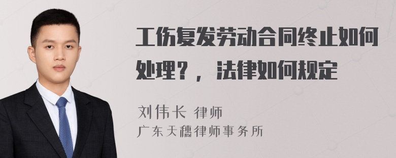 工伤复发劳动合同终止如何处理？，法律如何规定