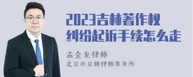 2023吉林著作权纠纷起诉手续怎么走