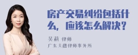 房产交易纠纷包括什么，应该怎么解决？