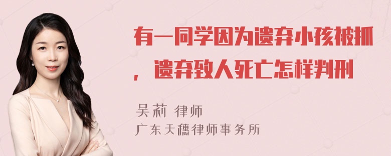 有一同学因为遗弃小孩被抓，遗弃致人死亡怎样判刑