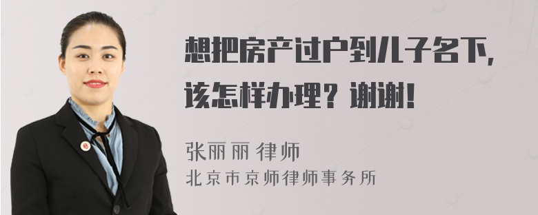 想把房产过户到儿子名下，该怎样办理？谢谢！