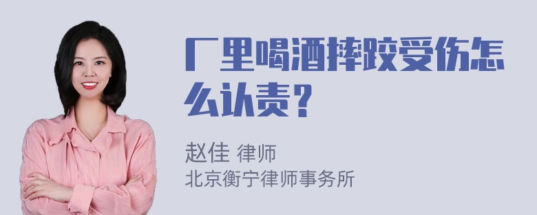 厂里喝酒摔跤受伤怎么认责？