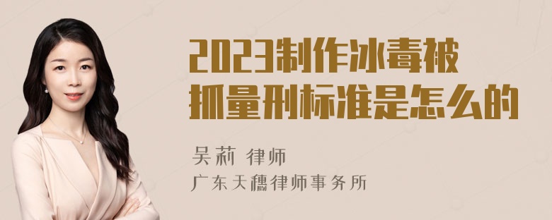 2023制作冰毒被抓量刑标准是怎么的