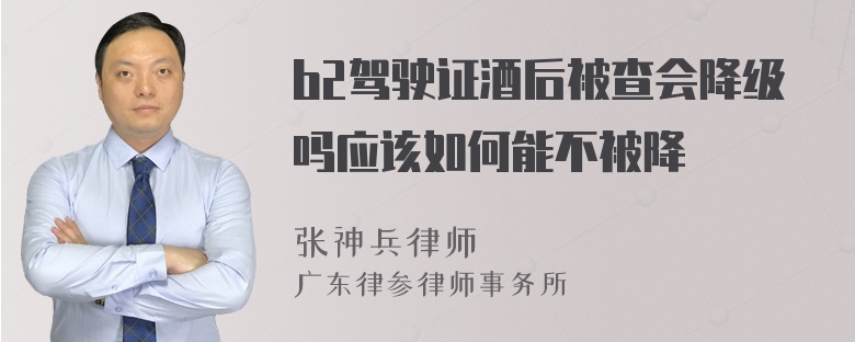 b2驾驶证酒后被查会降级吗应该如何能不被降