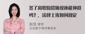 签了离职赔偿协议还能仲裁吗？，法律上该如何规定