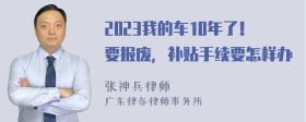 2023我的车10年了！要报废，补贴手续要怎样办