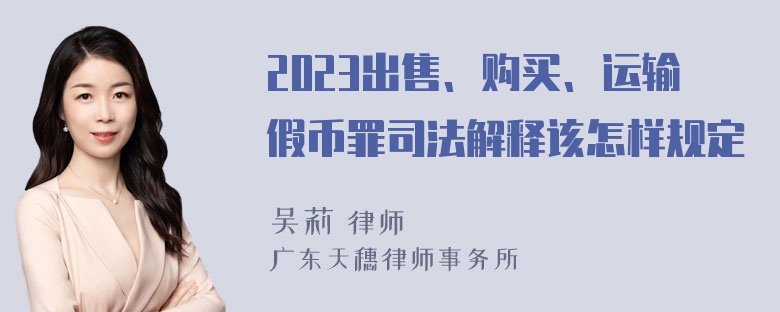 2023出售、购买、运输假币罪司法解释该怎样规定