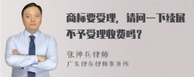 商标要受理，请问一下续展不予受理收费吗？