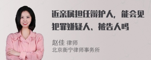 近亲属担任辩护人，能会见犯罪嫌疑人、被告人吗