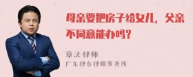 母亲要把房子给女儿，父亲不同意能办吗？