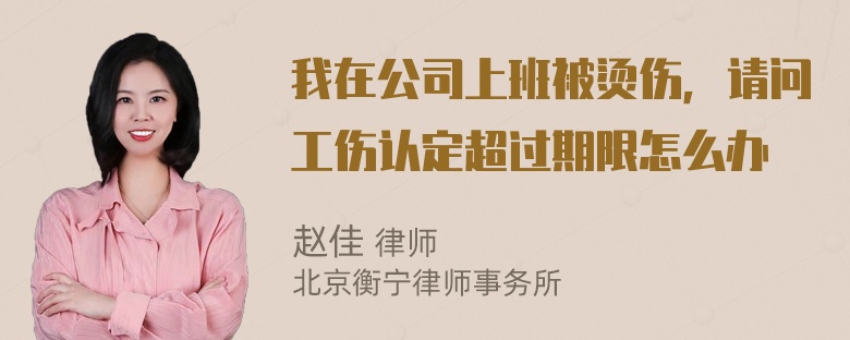 我在公司上班被烫伤，请问工伤认定超过期限怎么办