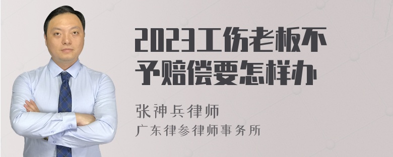 2023工伤老板不予赔偿要怎样办