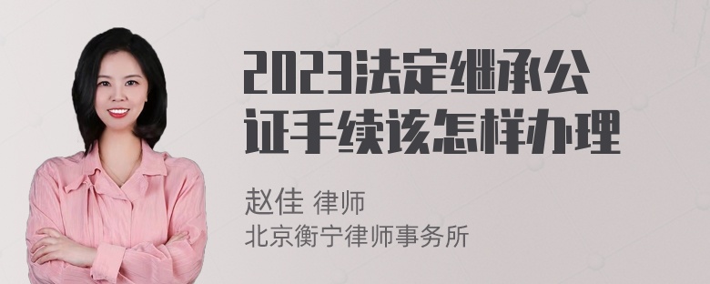 2023法定继承公证手续该怎样办理