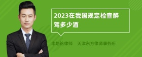 2023在我国规定检查醉驾多少酒