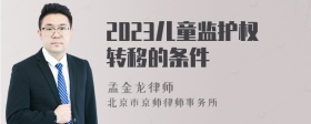 2023儿童监护权转移的条件