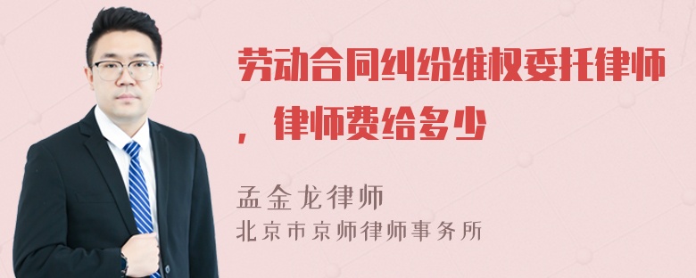 劳动合同纠纷维权委托律师，律师费给多少