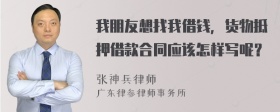 我朋友想找我借钱，货物抵押借款合同应该怎样写呢？