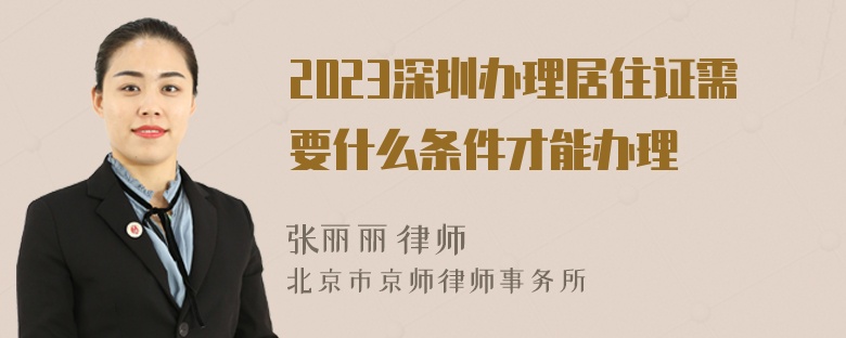 2023深圳办理居住证需要什么条件才能办理