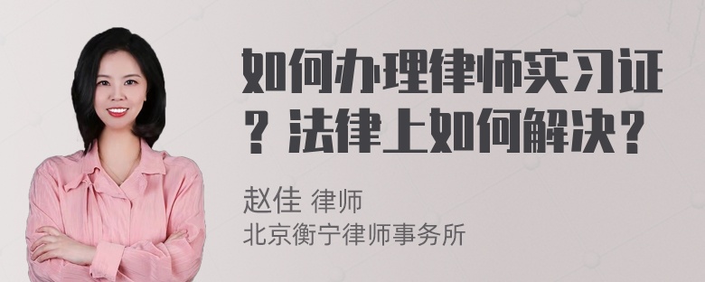 如何办理律师实习证？法律上如何解决？