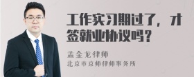 工作实习期过了，才签就业协议吗？