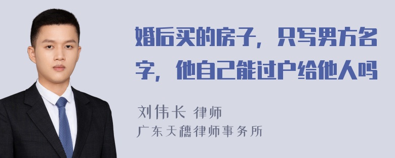 婚后买的房子，只写男方名字，他自己能过户给他人吗