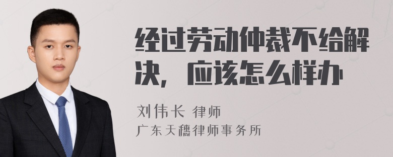 经过劳动仲裁不给解决，应该怎么样办