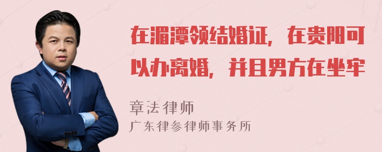 在湄潭领结婚证，在贵阳可以办离婚，并且男方在坐牢