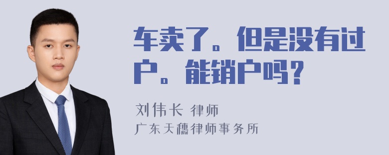 车卖了。但是没有过户。能销户吗？