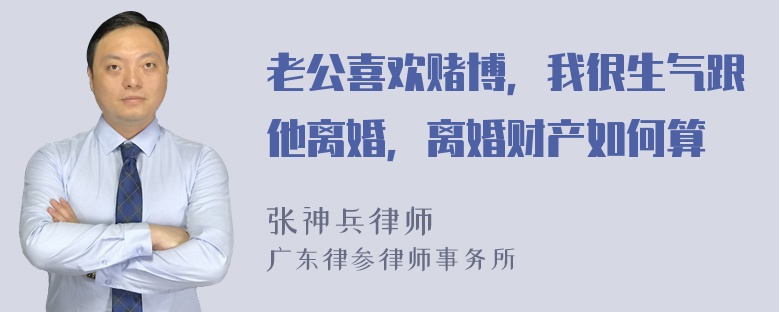 老公喜欢赌博，我很生气跟他离婚，离婚财产如何算